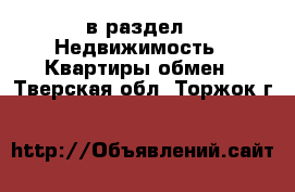  в раздел : Недвижимость » Квартиры обмен . Тверская обл.,Торжок г.